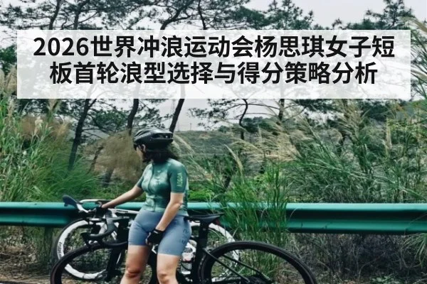 2026世界冲浪运动会杨思琪女子短板首轮浪型选择与得分策略分析