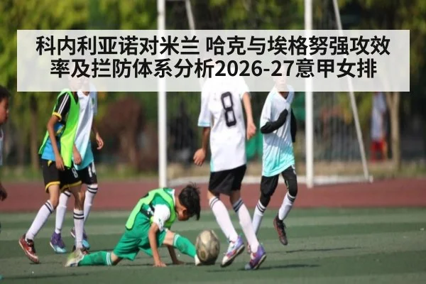 科内利亚诺对米兰 哈克与埃格努强攻效率及拦防体系分析2026-27意甲女排